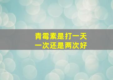 青霉素是打一天一次还是两次好