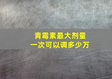 青霉素最大剂量一次可以调多少万