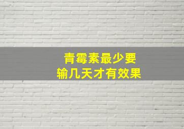 青霉素最少要输几天才有效果