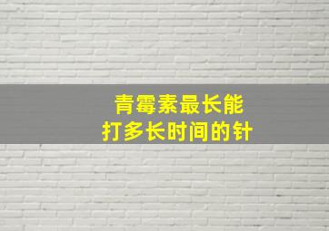 青霉素最长能打多长时间的针