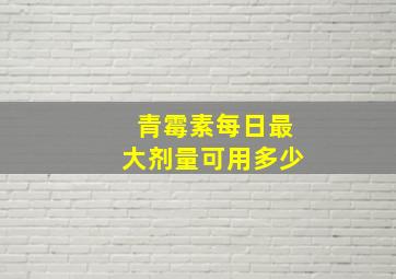 青霉素每日最大剂量可用多少