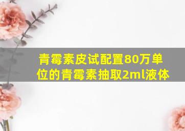 青霉素皮试配置80万单位的青霉素抽取2ml液体