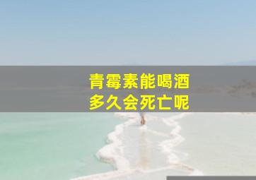 青霉素能喝酒多久会死亡呢