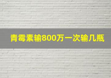 青霉素输800万一次输几瓶