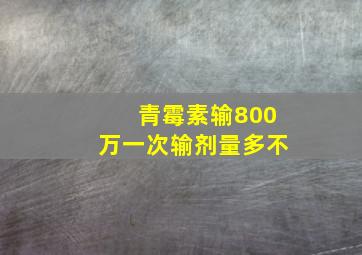 青霉素输800万一次输剂量多不