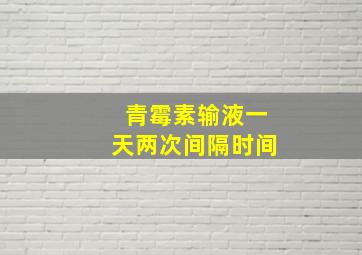 青霉素输液一天两次间隔时间