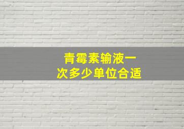 青霉素输液一次多少单位合适