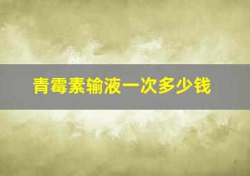 青霉素输液一次多少钱