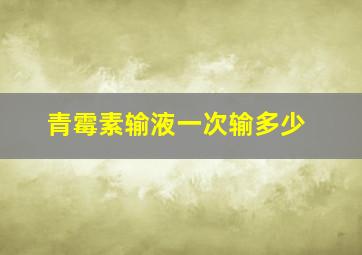 青霉素输液一次输多少