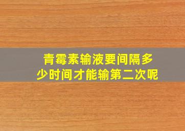 青霉素输液要间隔多少时间才能输第二次呢