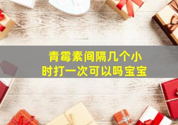 青霉素间隔几个小时打一次可以吗宝宝