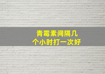 青霉素间隔几个小时打一次好