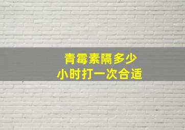 青霉素隔多少小时打一次合适