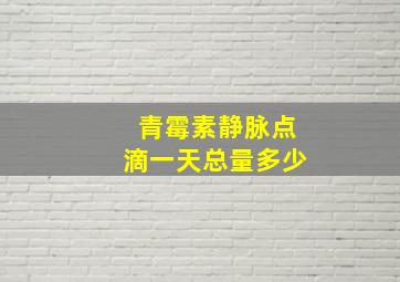 青霉素静脉点滴一天总量多少