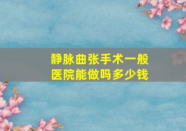 静脉曲张手术一般医院能做吗多少钱