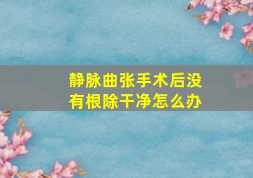 静脉曲张手术后没有根除干净怎么办