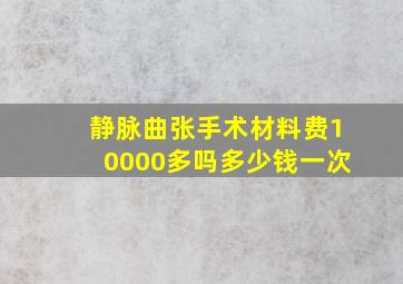 静脉曲张手术材料费10000多吗多少钱一次