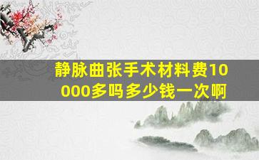 静脉曲张手术材料费10000多吗多少钱一次啊