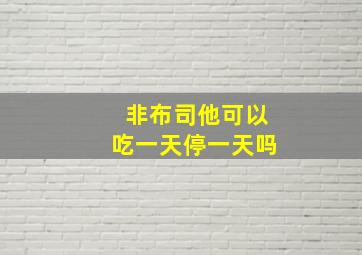 非布司他可以吃一天停一天吗