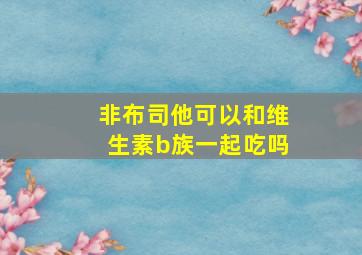 非布司他可以和维生素b族一起吃吗