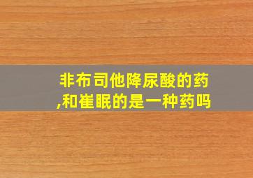 非布司他降尿酸的药,和崔眠的是一种药吗