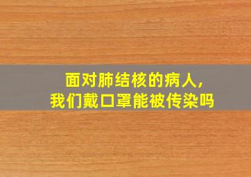 面对肺结核的病人,我们戴口罩能被传染吗