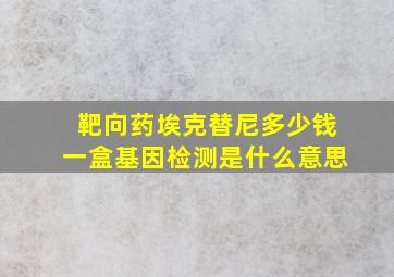 靶向药埃克替尼多少钱一盒基因检测是什么意思