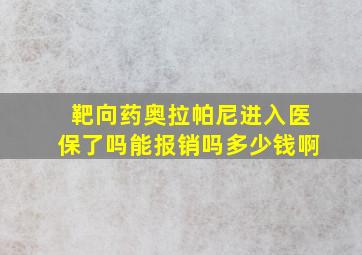 靶向药奥拉帕尼进入医保了吗能报销吗多少钱啊