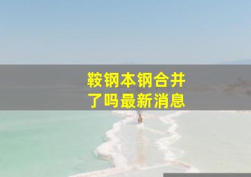 鞍钢本钢合并了吗最新消息