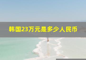 韩国23万元是多少人民币