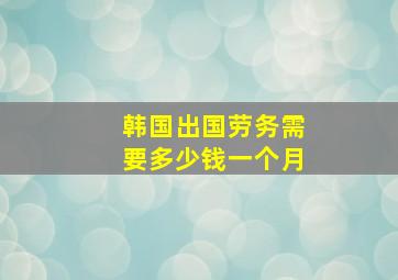 韩国出国劳务需要多少钱一个月