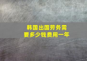 韩国出国劳务需要多少钱费用一年