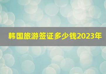 韩国旅游签证多少钱2023年