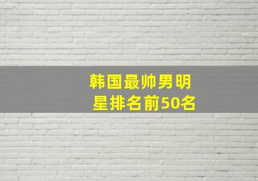 韩国最帅男明星排名前50名