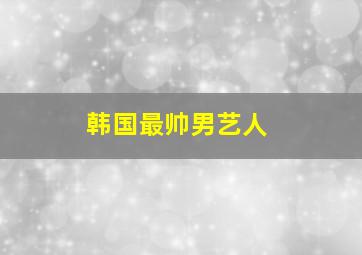 韩国最帅男艺人