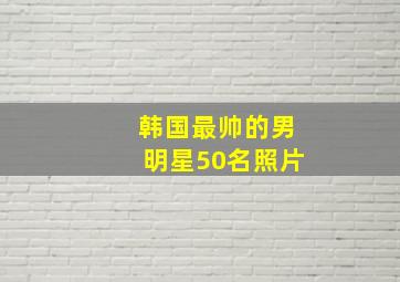 韩国最帅的男明星50名照片