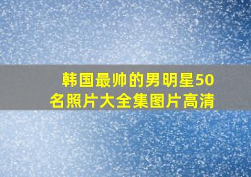 韩国最帅的男明星50名照片大全集图片高清