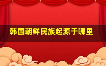 韩国朝鲜民族起源于哪里