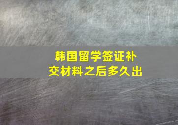 韩国留学签证补交材料之后多久出