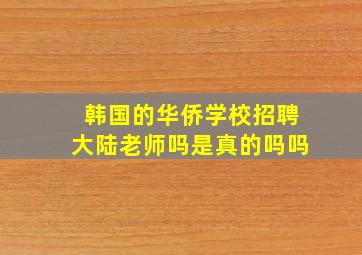 韩国的华侨学校招聘大陆老师吗是真的吗吗