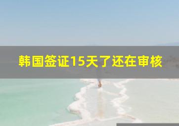 韩国签证15天了还在审核