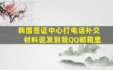 韩国签证中心打电话补交材料说发到我QQ邮箱里