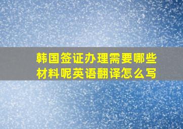 韩国签证办理需要哪些材料呢英语翻译怎么写