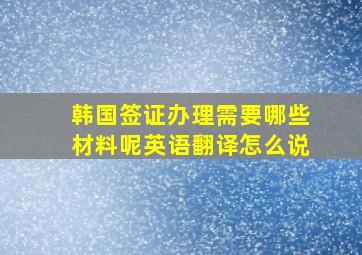 韩国签证办理需要哪些材料呢英语翻译怎么说