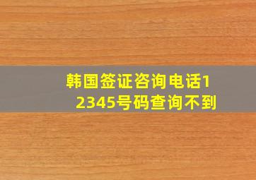 韩国签证咨询电话12345号码查询不到