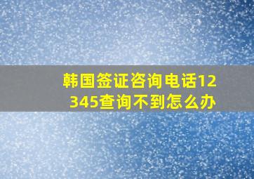 韩国签证咨询电话12345查询不到怎么办