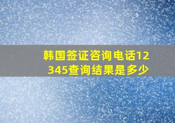 韩国签证咨询电话12345查询结果是多少