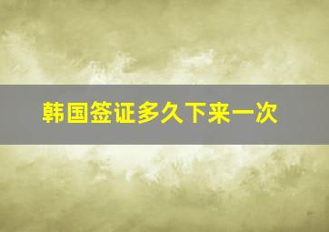 韩国签证多久下来一次