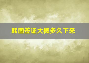 韩国签证大概多久下来