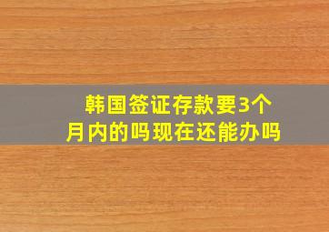 韩国签证存款要3个月内的吗现在还能办吗